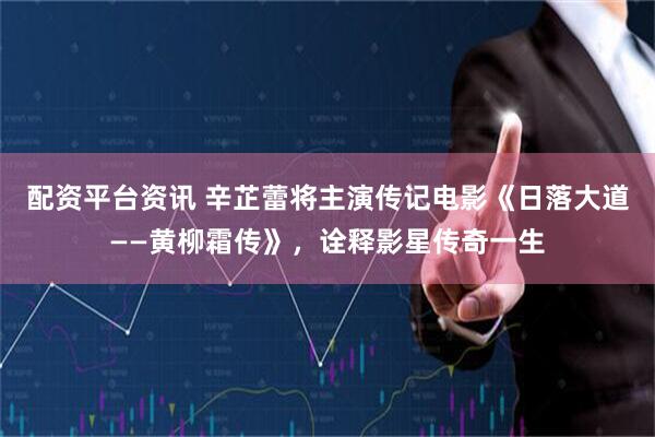配资平台资讯 辛芷蕾将主演传记电影《日落大道——黄柳霜传》，诠释影星传奇一生