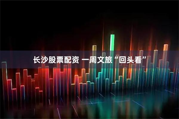 长沙股票配资 一周文旅“回头看”