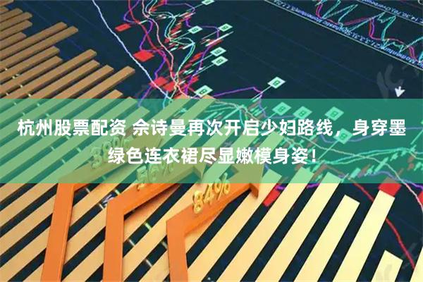 杭州股票配资 佘诗曼再次开启少妇路线，身穿墨绿色连衣裙尽显嫩模身姿！