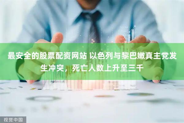 最安全的股票配资网站 以色列与黎巴嫩真主党发生冲突，死亡人数上升至三千