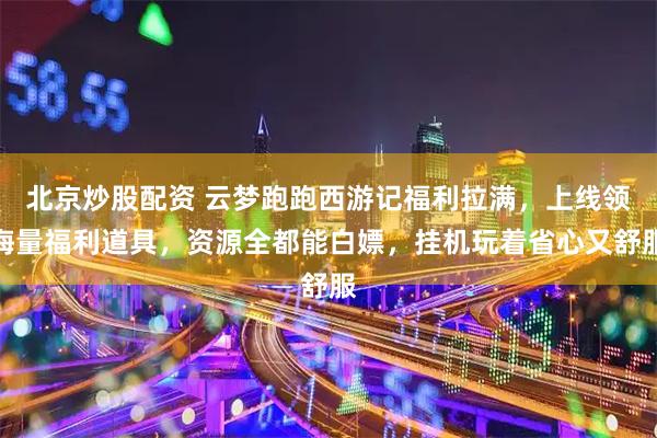 北京炒股配资 云梦跑跑西游记福利拉满，上线领海量福利道具，资源全都能白嫖，挂机玩着省心又舒服