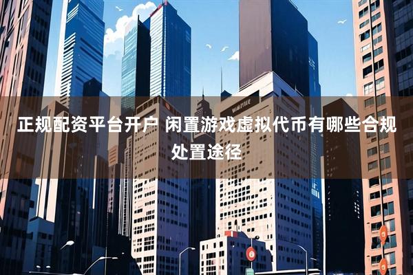 正规配资平台开户 闲置游戏虚拟代币有哪些合规处置途径