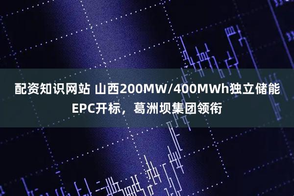 配资知识网站 山西200MW/400MWh独立储能EPC开标，葛洲坝集团领衔
