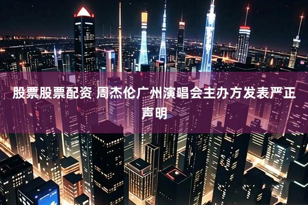 股票股票配资 周杰伦广州演唱会主办方发表严正声明