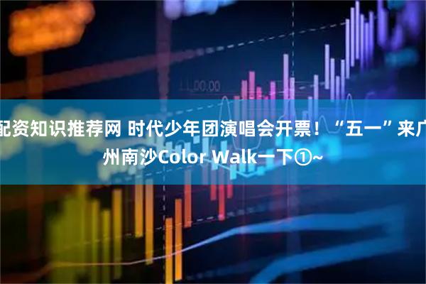 配资知识推荐网 时代少年团演唱会开票！“五一”来广州南沙Color Walk一下①~