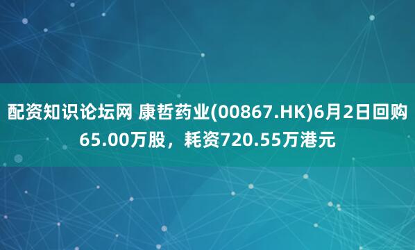 配资知识论坛网 康哲药业(00867.HK)6月2日回购65.00万股，耗资720.55万港元