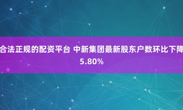 合法正规的配资平台 中新集团最新股东户数环比下降5.80%
