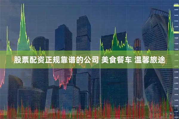 股票配资正规靠谱的公司 美食餐车 温馨旅途