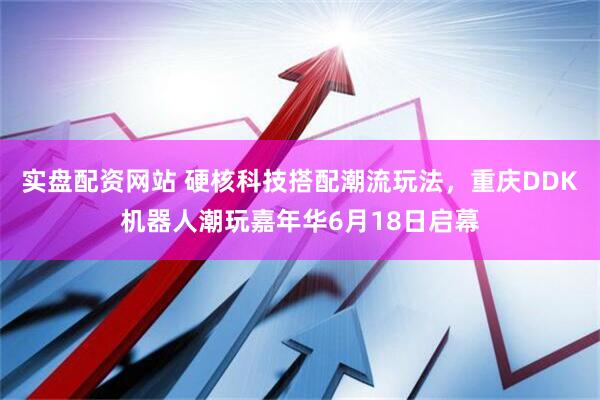 实盘配资网站 硬核科技搭配潮流玩法，重庆DDK机器人潮玩嘉年华6月18日启幕