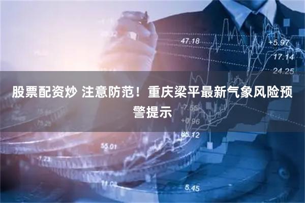 股票配资炒 注意防范！重庆梁平最新气象风险预警提示