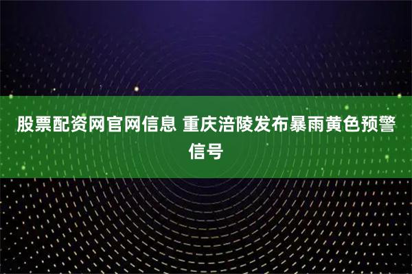 股票配资网官网信息 重庆涪陵发布暴雨黄色预警信号