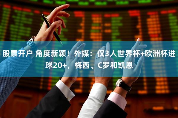 股票开户 角度新颖！外媒：仅3人世界杯+欧洲杯进球20+，梅西、C罗和凯恩