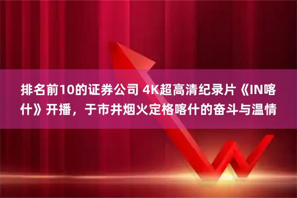 排名前10的证券公司 4K超高清纪录片《IN喀什》开播，于市井烟火定格喀什的奋斗与温情